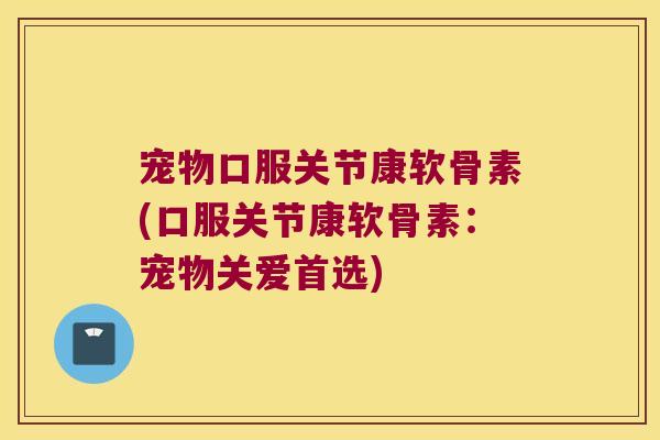 宠物口服关节康软骨素(口服关节康软骨素:宠物关爱首选) 宠物口服关节康软骨素(口服关节康软骨素:宠物关爱首选)