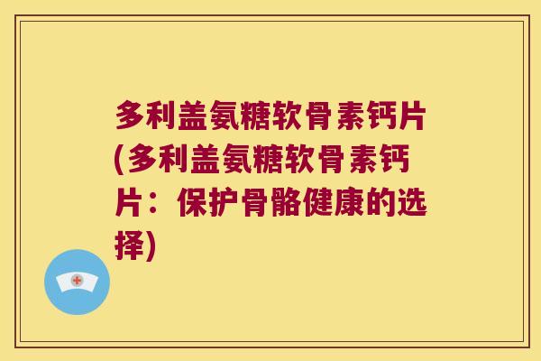 多利盖氨糖软骨素钙片(多利盖氨糖软骨素钙片：保护骨骼健康的选择)