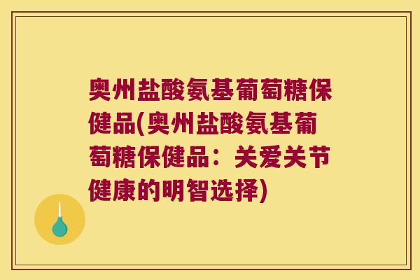 奥州盐酸氨基葡萄糖保健品(奥州盐酸氨基葡萄糖保健品：关爱关节健康的明智选择)