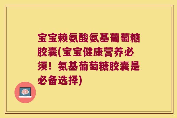 宝宝赖氨酸氨基葡萄糖胶囊(宝宝健康营养必须!氨基葡萄糖胶囊是必备选择) 宝宝赖氨酸氨基葡萄糖胶囊(宝宝健康营养必须!氨基葡萄糖胶囊是必备选择)