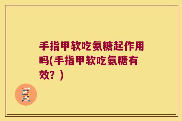 手指甲软吃氨糖起作用吗(手指甲软吃氨糖有效?) 手指甲软吃氨糖起作用吗(手指甲软吃氨糖有效?)