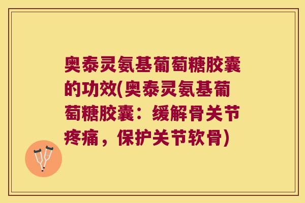奥泰灵氨基葡萄糖胶囊的功效(奥泰灵氨基葡萄糖胶囊：缓解骨关节，保护关节软骨)