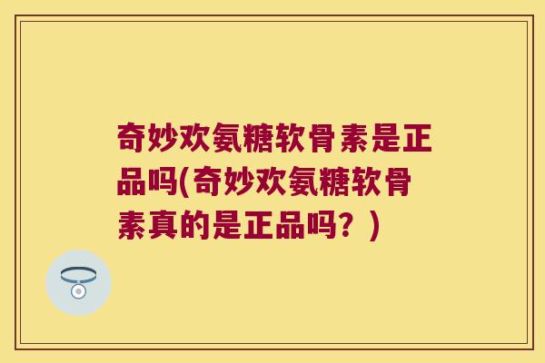 奇妙欢氨糖软骨素是正品吗(奇妙欢氨糖软骨素真的是正品吗？)
