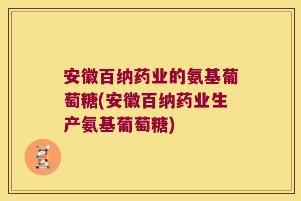 安徽百纳药业的氨基葡萄糖(安徽百纳药业生产氨基葡萄糖) 安徽百纳药业的氨基葡萄糖(安徽百纳药业生产氨基葡萄糖)