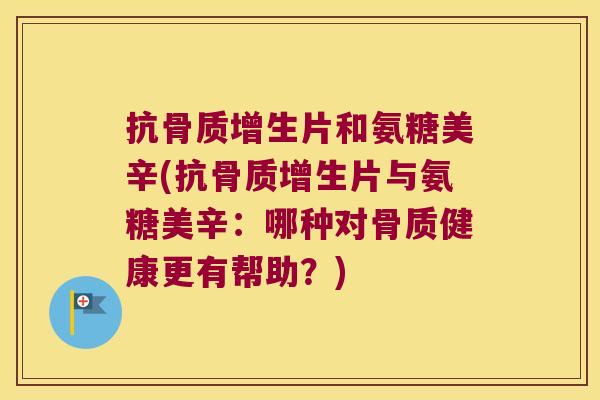 抗片和氨糖美辛(抗片与氨糖美辛：哪种对骨质健康更有帮助？)
