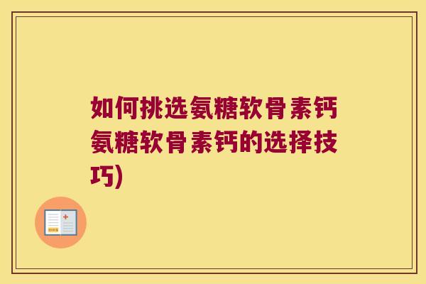 如何挑选氨糖软骨素钙氨糖软骨素钙的选择技巧) 如何挑选氨糖软骨素钙氨糖软骨素钙的选择技巧)