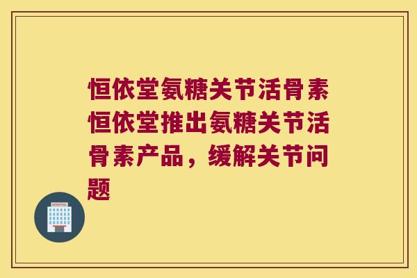 恒依堂氨糖关节活骨素恒依堂推出氨糖关节活骨素产品,缓解关节问题 恒依堂氨糖关节活骨素恒依堂推出氨糖关节活骨素产品,缓解关节问题