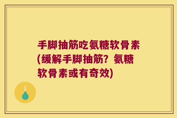 手脚抽筋吃氨糖软骨素(缓解手脚抽筋?氨糖软骨素或有奇效) 手脚抽筋吃氨糖软骨素(缓解手脚抽筋?氨糖软骨素或有奇效)