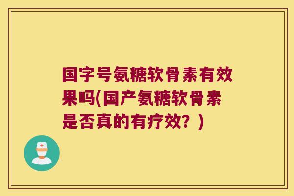 国字号氨糖软骨素有效果吗(国产氨糖软骨素是否真的有疗效?) 国字号氨糖软骨素有效果吗(国产氨糖软骨素是否真的有疗效?)