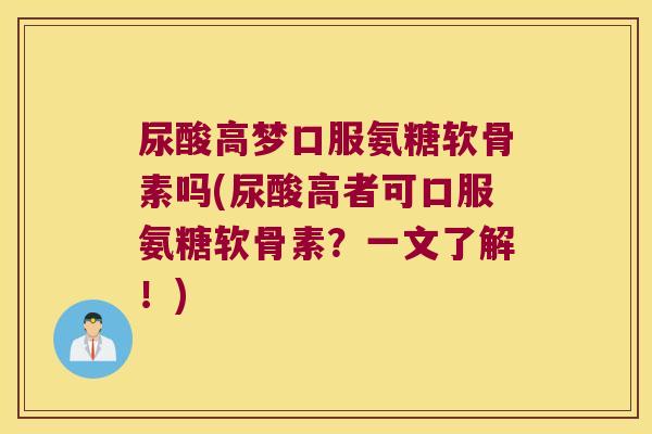 尿酸高梦口服氨糖软骨素吗(尿酸高者可口服氨糖软骨素?一文了解!) 尿酸高梦口服氨糖软骨素吗(尿酸高者可口服氨糖软骨素?一文了解!)