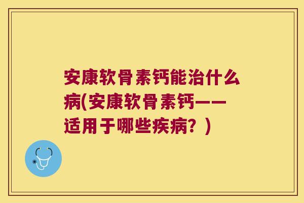 安康软骨素钙能什么(安康软骨素钙——适用于哪些?) 安康软骨素钙能什么(安康软骨素钙——适用于哪些?)