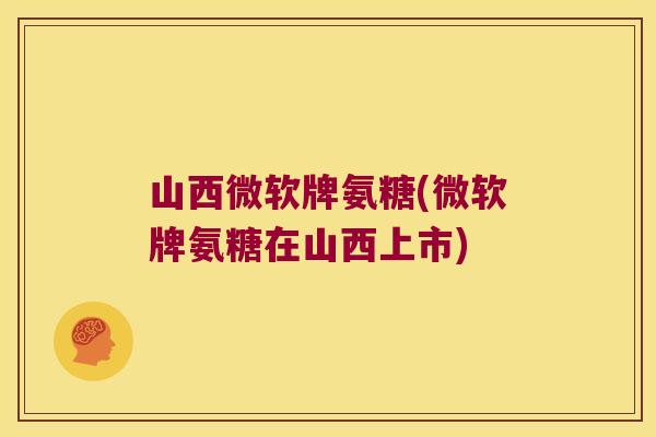 山西微软牌氨糖(微软牌氨糖在山西上市) 山西微软牌氨糖(微软牌氨糖在山西上市)