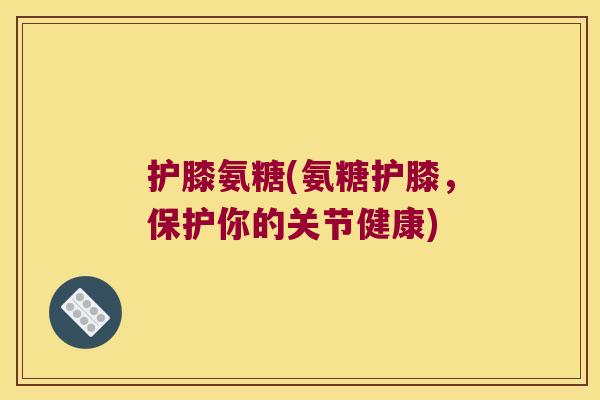 护膝氨糖(氨糖护膝,保护你的关节健康) 护膝氨糖(氨糖护膝,保护你的关节健康)