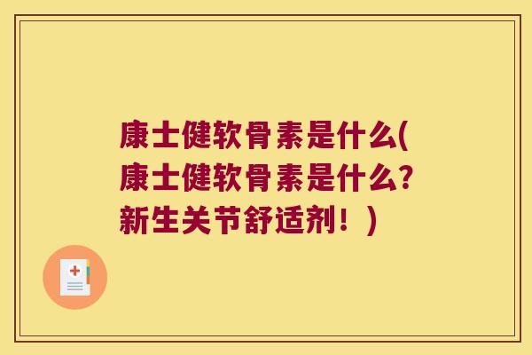 康士健软骨素是什么(康士健软骨素是什么?新生关节舒适剂!) 康士健软骨素是什么(康士健软骨素是什么?新生关节舒适剂!)