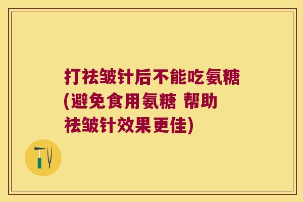 打祛皱针后不能吃氨糖(避免食用氨糖 帮助祛皱针效果更佳) 打祛皱针后不能吃氨糖(避免食用氨糖 帮助祛皱针效果更佳)