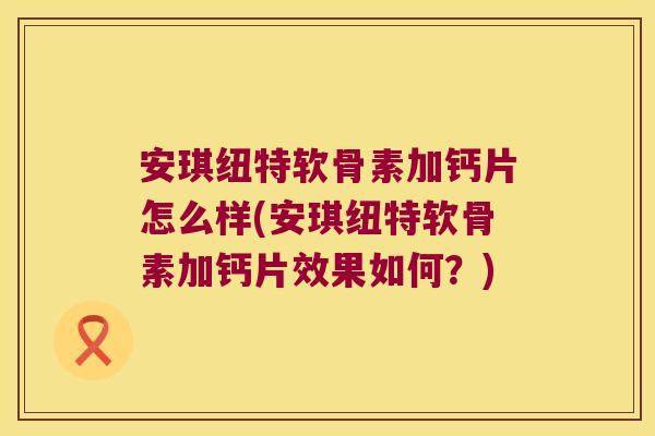 安琪纽特软骨素加钙片怎么样(安琪纽特软骨素加钙片效果如何?) 安琪纽特软骨素加钙片怎么样(安琪纽特软骨素加钙片效果如何?)