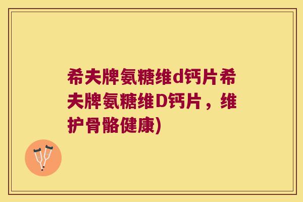 希夫牌氨糖维d钙片希夫牌氨糖维D钙片,维护骨骼健康) 希夫牌氨糖维d钙片希夫牌氨糖维D钙片,维护骨骼健康)