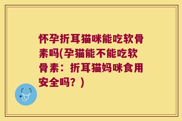 怀孕折耳猫咪能吃软骨素吗(孕猫能不能吃软骨素:折耳猫妈咪食用安全吗?) 怀孕折耳猫咪能吃软骨素吗(孕猫能不能吃软骨素:折耳猫妈咪食用安全吗?)