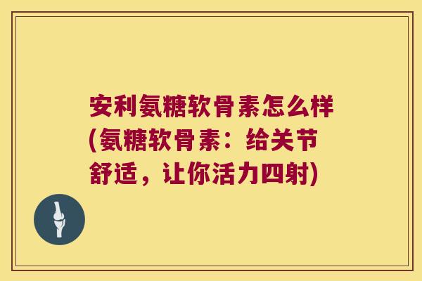 安利氨糖软骨素怎么样(氨糖软骨素:给关节舒适,让你活力四射) 安利氨糖软骨素怎么样(氨糖软骨素:给关节舒适,让你活力四射)