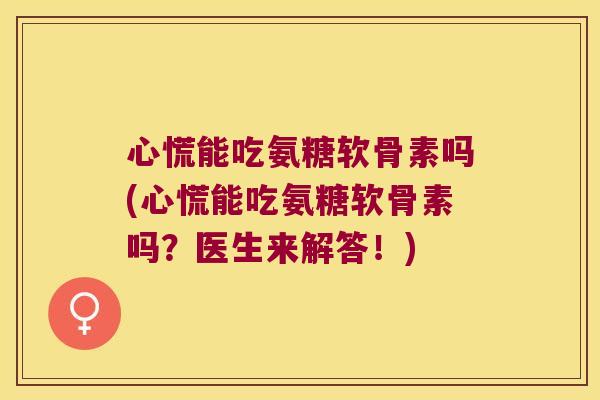 心慌能吃氨糖软骨素吗(心慌能吃氨糖软骨素吗?医生来解答!) 心慌能吃氨糖软骨素吗(心慌能吃氨糖软骨素吗?医生来解答!)