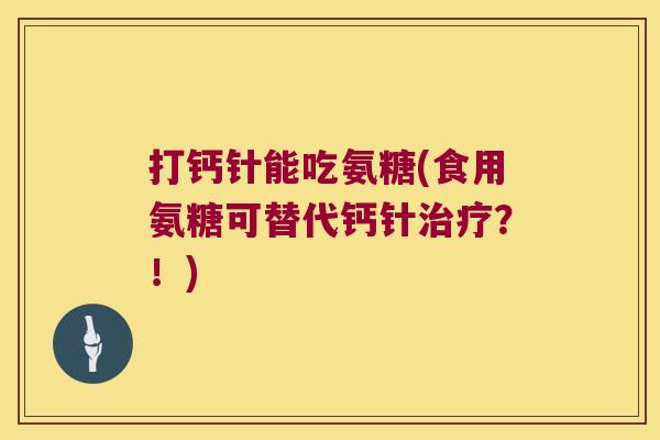 打钙针能吃氨糖(食用氨糖可替代钙针?!) 打钙针能吃氨糖(食用氨糖可替代钙针?!)