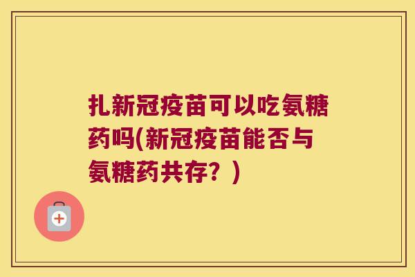 扎新冠疫苗可以吃氨糖药吗(新冠疫苗能否与氨糖药共存？)