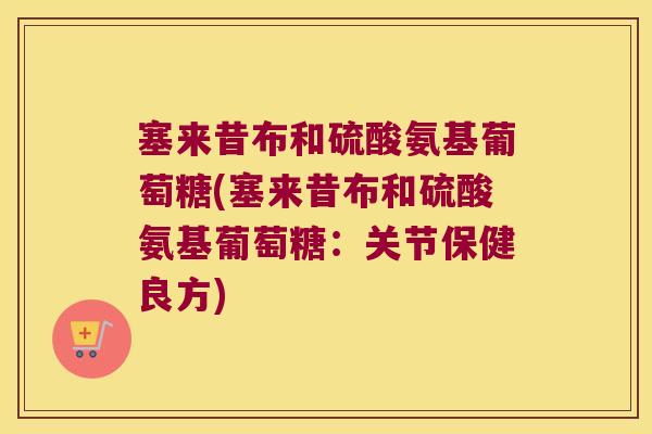 塞来昔布和硫酸氨基葡萄糖(塞来昔布和硫酸氨基葡萄糖:关节保健良方) 塞来昔布和硫酸氨基葡萄糖(塞来昔布和硫酸氨基葡萄糖:关节保健良方)