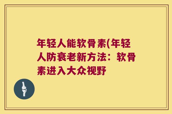 年轻人能软骨素(年轻人防新方法:软骨素进入大众视野 年轻人能软骨素(年轻人防新方法:软骨素进入大众视野
