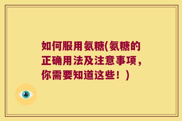 如何服用氨糖(氨糖的正确用法及注意事项，你需要知道这些！)