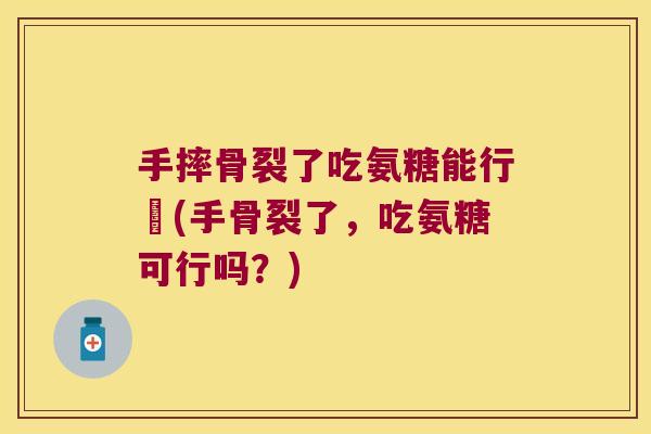 手摔骨裂了吃氨糖能行吇(手骨裂了,吃氨糖可行吗?) 手摔骨裂了吃氨糖能行吇(手骨裂了,吃氨糖可行吗?)