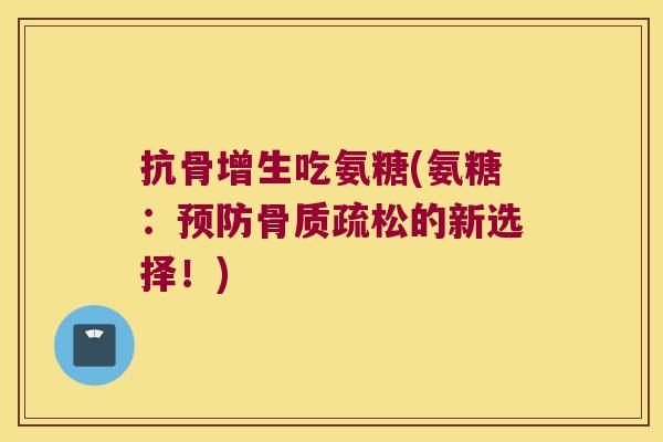 抗骨增生吃氨糖(氨糖:的新选择!) 抗骨增生吃氨糖(氨糖:的新选择!)