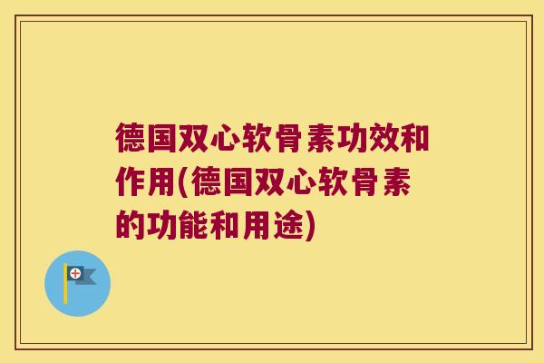德国双心软骨素功效和作用(德国双心软骨素的功能和用途)