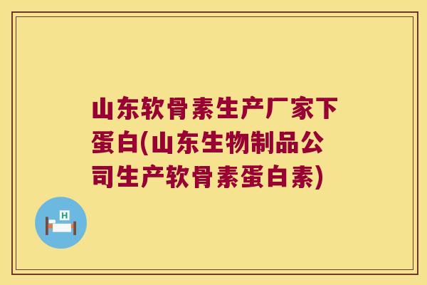 山东软骨素生产厂家下蛋白(山东生物制品公司生产软骨素蛋白素) 山东软骨素生产厂家下蛋白(山东生物制品公司生产软骨素蛋白素)