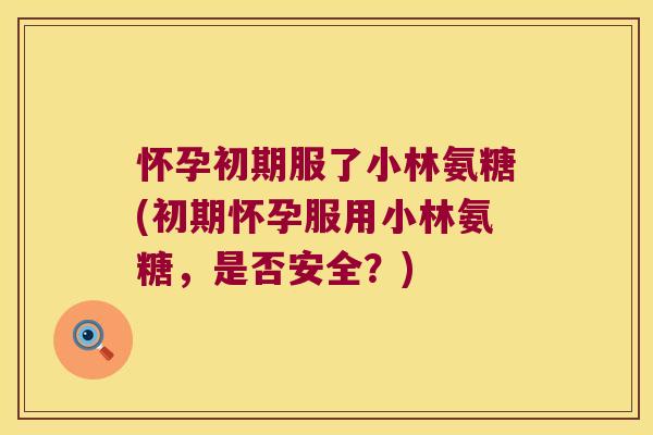 怀孕初期服了小林氨糖(初期怀孕服用小林氨糖,是否安全?) 怀孕初期服了小林氨糖(初期怀孕服用小林氨糖,是否安全?)