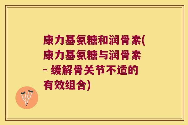 康力基氨糖和润骨素(康力基氨糖与润骨素 - 缓解骨关节不适的有效组合) 康力基氨糖和润骨素(康力基氨糖与润骨素 - 缓解骨关节不适的有效组合)