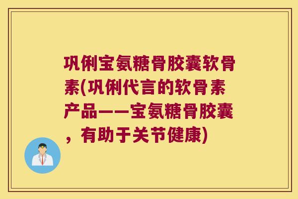 巩俐宝氨糖骨胶囊软骨素(巩俐代言的软骨素产品——宝氨糖骨胶囊，有助于关节健康)