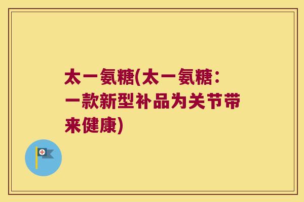 太一氨糖(太一氨糖:一款新型补品为关节带来健康) 太一氨糖(太一氨糖:一款新型补品为关节带来健康)