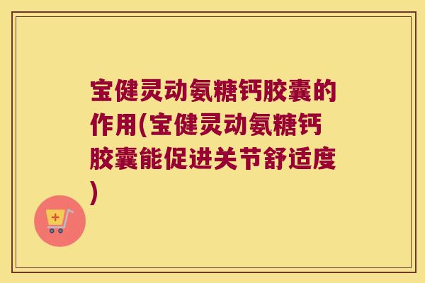 宝健灵动氨糖钙胶囊的作用(宝健灵动氨糖钙胶囊能促进关节舒适度) 宝健灵动氨糖钙胶囊的作用(宝健灵动氨糖钙胶囊能促进关节舒适度)