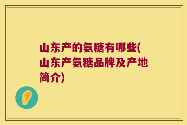 山东产的氨糖有哪些(山东产氨糖品牌及产地简介) 山东产的氨糖有哪些(山东产氨糖品牌及产地简介)