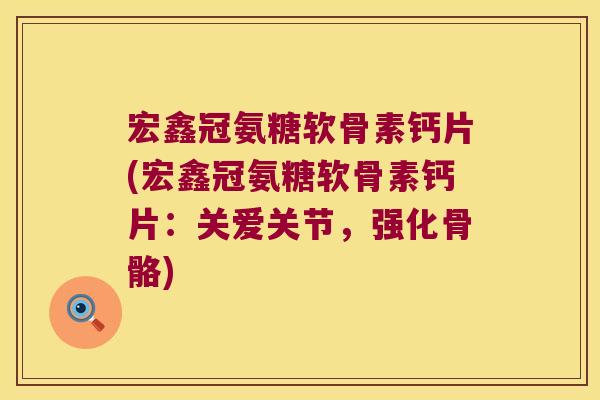宏鑫冠氨糖软骨素钙片(宏鑫冠氨糖软骨素钙片：关爱关节，强化骨骼)