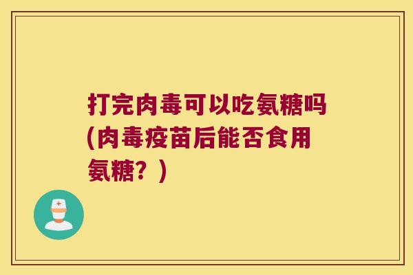 打完肉毒可以吃氨糖吗(肉毒疫苗后能否食用氨糖？)