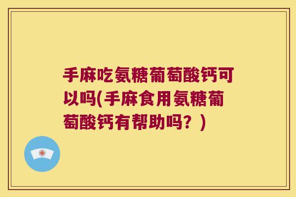 手麻吃氨糖葡萄酸钙可以吗(手麻食用氨糖葡萄酸钙有帮助吗？)