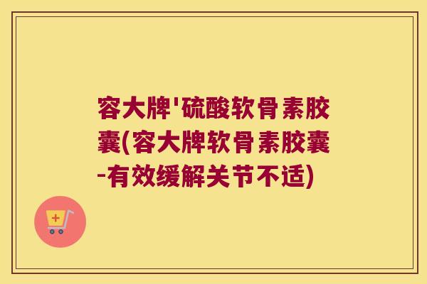 容大牌'硫酸软骨素胶囊(容大牌软骨素胶囊-有效缓解关节不适)