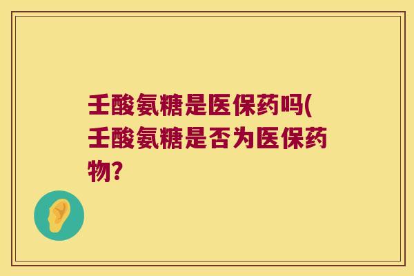 壬酸氨糖是医保药吗(壬酸氨糖是否为医保? 壬酸氨糖是医保药吗(壬酸氨糖是否为医保?