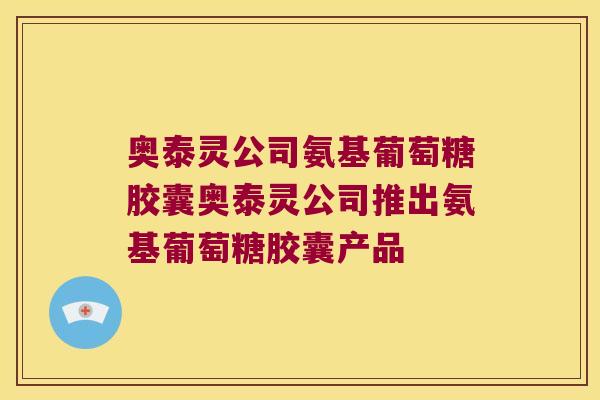 奥泰灵公司氨基葡萄糖胶囊奥泰灵公司推出氨基葡萄糖胶囊产品 奥泰灵公司氨基葡萄糖胶囊奥泰灵公司推出氨基葡萄糖胶囊产品