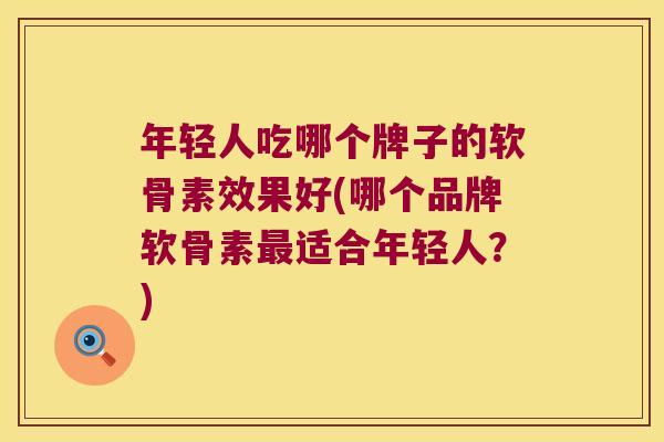 年轻人吃哪个牌子的软骨素效果好(哪个品牌软骨素适合年轻人?) 年轻人吃哪个牌子的软骨素效果好(哪个品牌软骨素适合年轻人?)