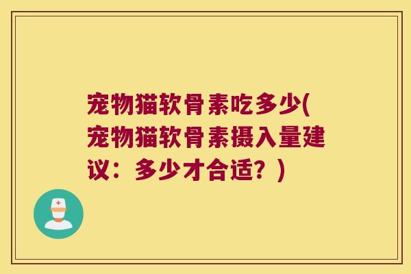 宠物猫软骨素吃多少(宠物猫软骨素摄入量建议：多少才合适？)
