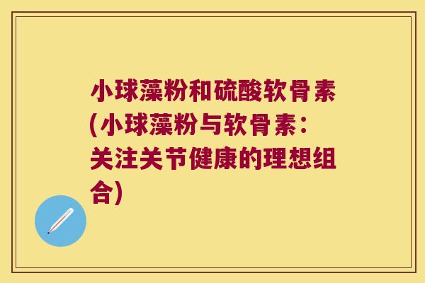 小球藻粉和硫酸软骨素(小球藻粉与软骨素：关注关节健康的理想组合)