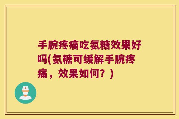 手腕吃氨糖效果好吗(氨糖可缓解手腕,效果如何?) 手腕吃氨糖效果好吗(氨糖可缓解手腕,效果如何?)