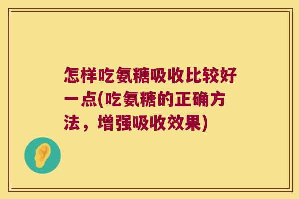 怎样吃氨糖吸收比较好一点(吃氨糖的正确方法，增强吸收效果)